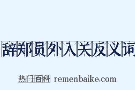 辞郑员外入关反义词是什么意思的图片
